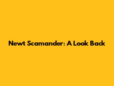 Newt Scamander: A Look Back