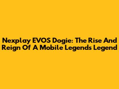 Nexplay EVOS Dogie: The Rise And Reign Of A Mobile Legends Legend