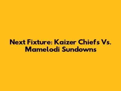Next Fixture: Kaizer Chiefs Vs. Mamelodi Sundowns