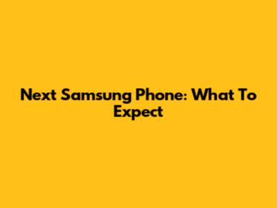 Next Samsung Phone: What To Expect