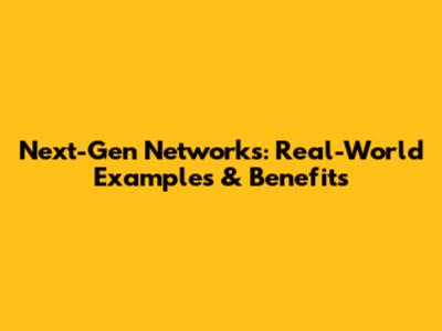 Next-Gen Networks: Real-World Examples & Benefits