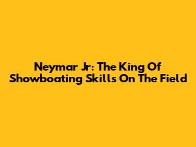 Neymar Jr: The King Of Showboating Skills On The Field