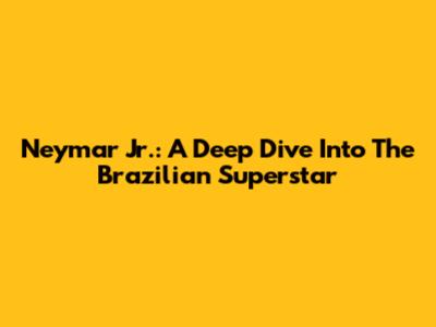 Neymar Jr.: A Deep Dive Into The Brazilian Superstar