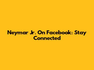 Neymar Jr. On Facebook: Stay Connected