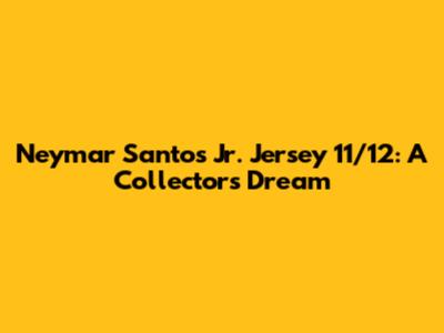 Neymar Santos Jr. Jersey 11/12: A Collector's Dream