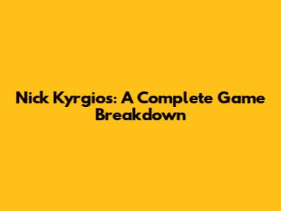 Nick Kyrgios: A Complete Game Breakdown