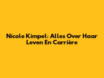 Nicole Kimpel: Alles Over Haar Leven En Carrière