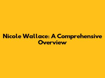 Nicole Wallace: A Comprehensive Overview
