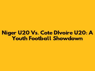 Niger U20 Vs. Cote D'Ivoire U20: A Youth Football Showdown