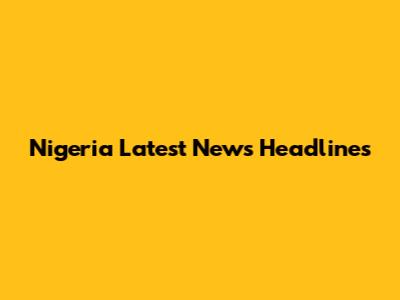 Nigeria Latest News Headlines