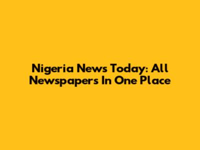 Nigeria News Today: All Newspapers In One Place
