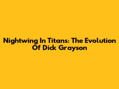 Nightwing In Titans: The Evolution Of Dick Grayson