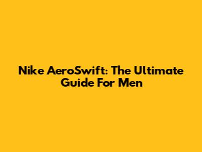 Nike AeroSwift: The Ultimate Guide For Men