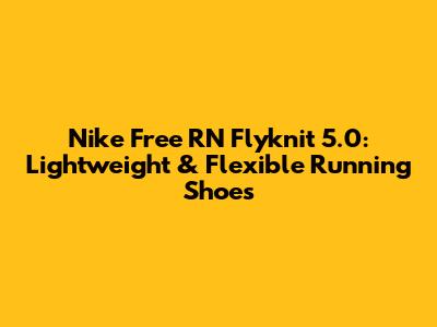 Nike Free RN Flyknit 5.0: Lightweight & Flexible Running Shoes