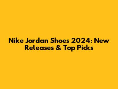 Nike Jordan Shoes 2024: New Releases & Top Picks