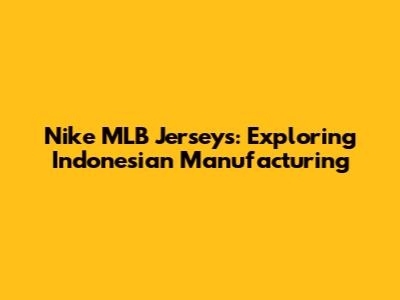 Nike MLB Jerseys: Exploring Indonesian Manufacturing