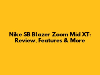 Nike SB Blazer Zoom Mid XT: Review, Features & More