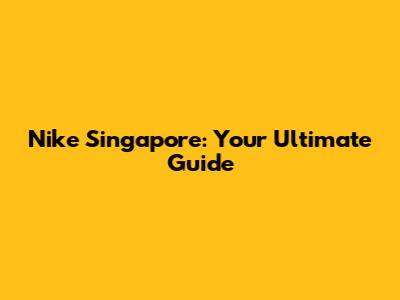 Nike Singapore: Your Ultimate Guide