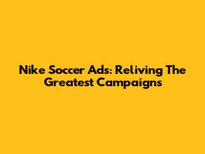 Nike Soccer Ads: Reliving The Greatest Campaigns