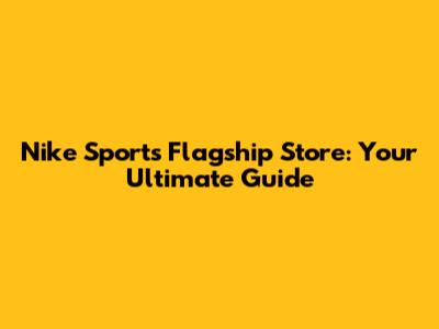 Nike Sports Flagship Store: Your Ultimate Guide