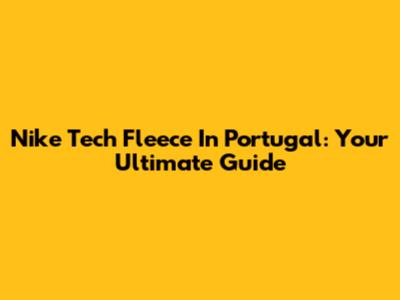 Nike Tech Fleece In Portugal: Your Ultimate Guide