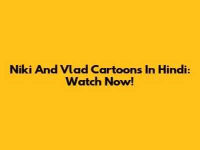 Niki And Vlad Cartoons In Hindi: Watch Now!