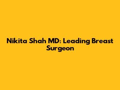 Nikita Shah MD: Leading Breast Surgeon