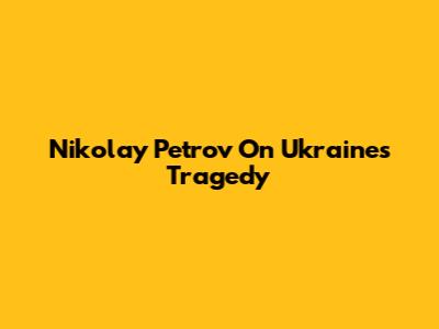 Nikolay Petrov On Ukraine's Tragedy