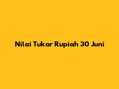 Nilai Tukar Rupiah 30 Juni