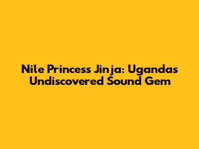 Nile Princess Jinja: Uganda's Undiscovered Sound Gem