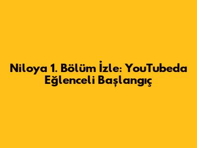 Niloya 1. Bölüm İzle: YouTube'da Eğlenceli Başlangıç