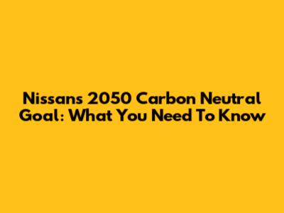 Nissan's 2050 Carbon Neutral Goal: What You Need To Know