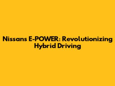Nissan's E-POWER: Revolutionizing Hybrid Driving