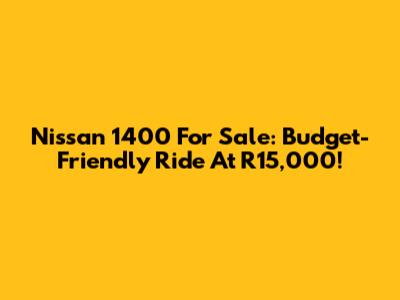 Nissan 1400 For Sale: Budget-Friendly Ride At R15,000!