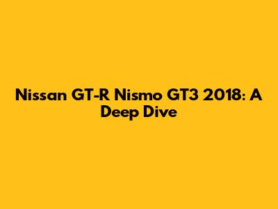 Nissan GT-R Nismo GT3 2018: A Deep Dive