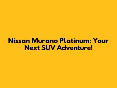 Nissan Murano Platinum: Your Next SUV Adventure!