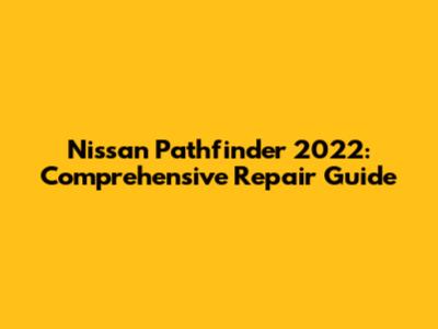 Nissan Pathfinder 2022: Comprehensive Repair Guide