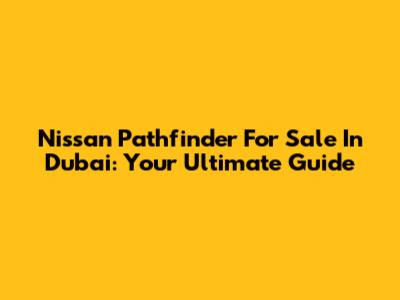 Nissan Pathfinder For Sale In Dubai: Your Ultimate Guide