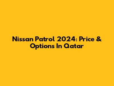 Nissan Patrol 2024: Price & Options In Qatar