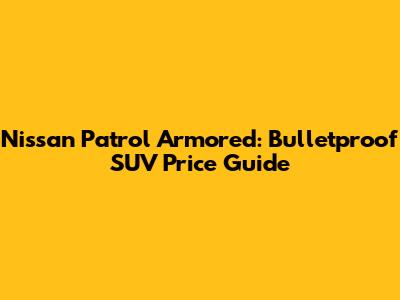 Nissan Patrol Armored: Bulletproof SUV Price Guide