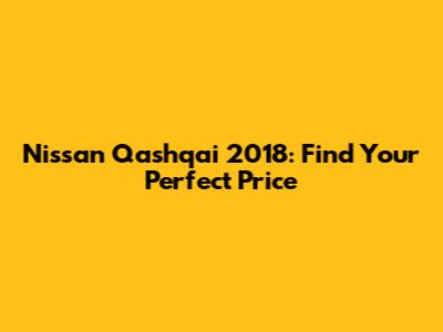 Nissan Qashqai 2018: Find Your Perfect Price