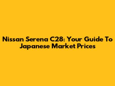 Nissan Serena C28: Your Guide To Japanese Market Prices