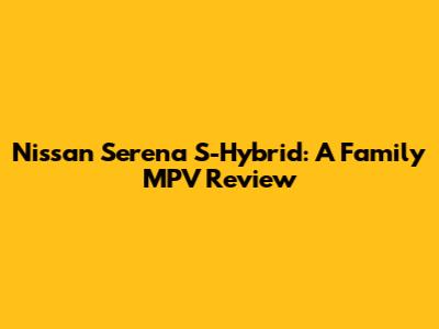 Nissan Serena S-Hybrid: A Family MPV Review