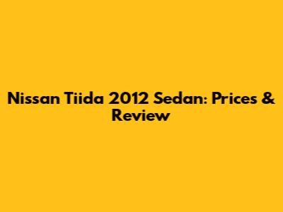 Nissan Tiida 2012 Sedan: Prices & Review