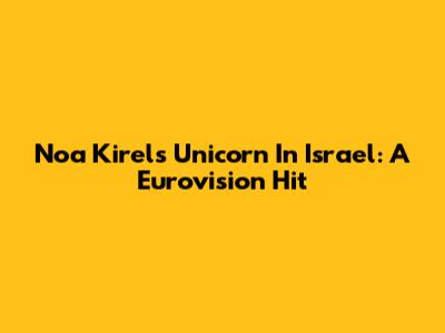 Noa Kirel's "Unicorn" In Israel: A Eurovision Hit