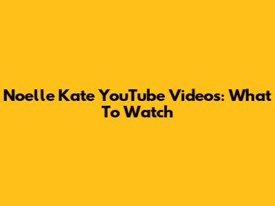 Noelle Kate YouTube Videos: What To Watch