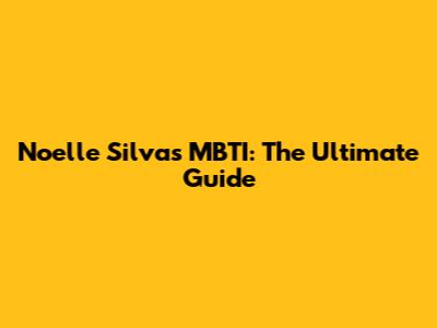 Noelle Silva's MBTI: The Ultimate Guide
