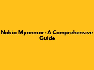 Nokia Myanmar: A Comprehensive Guide