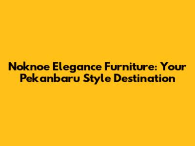 Noknoe Elegance Furniture: Your Pekanbaru Style Destination
