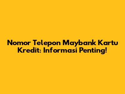 Nomor Telepon Maybank Kartu Kredit: Informasi Penting!